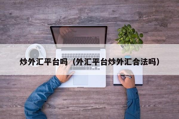 炒外汇平台吗（外汇平台炒外汇合法吗）
