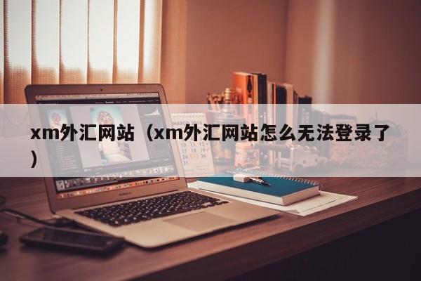 xm外汇网站（xm外汇网站怎么无法登录了）