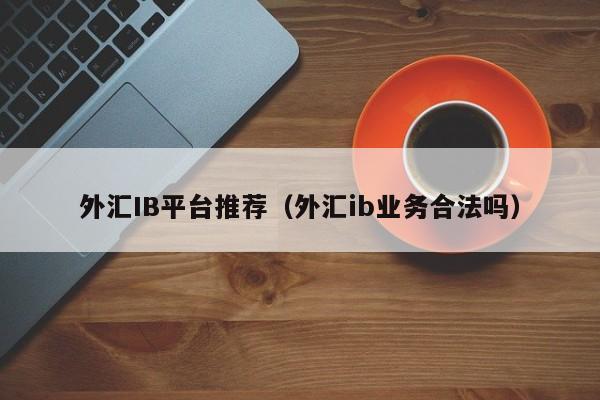 外汇IB平台推荐（外汇ib业务合法吗）