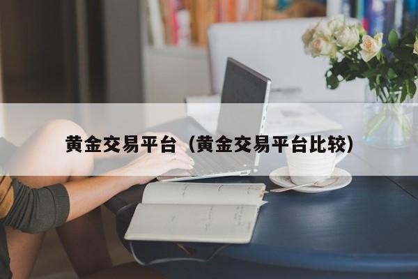 黄金交易平台（黄金交易平台比较）
