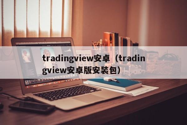 tradingview安卓（tradingview安卓版安装包）