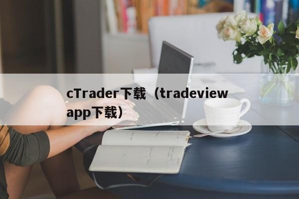cTrader下载（tradeview app下载）