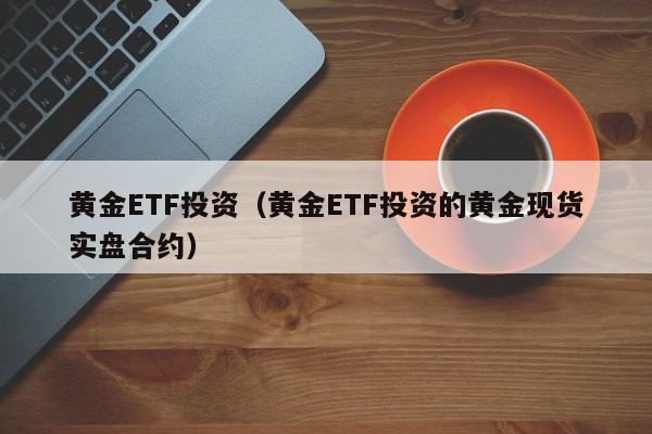 黄金ETF投资（黄金ETF投资的黄金现货实盘合约）