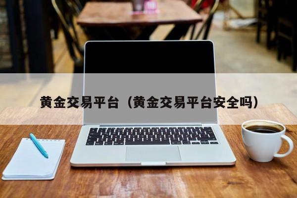 黄金交易平台（黄金交易平台安全吗）