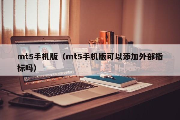 mt5手机版（mt5手机版可以添加外部指标吗）