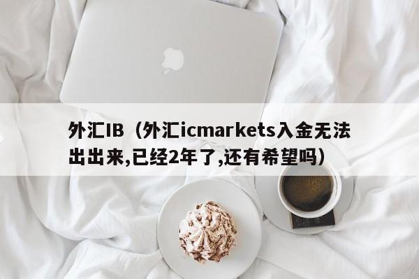 外汇IB（外汇icmarkets入金无法出出来,已经2年了,还有希望吗）