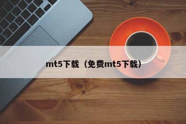 mt5下载（免费mt5下载）