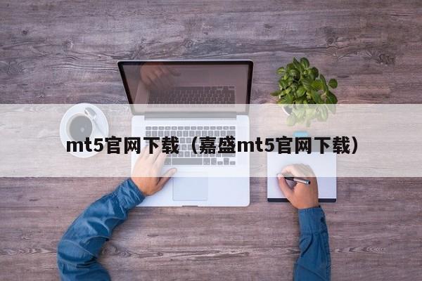 mt5官网下载（嘉盛mt5官网下载）