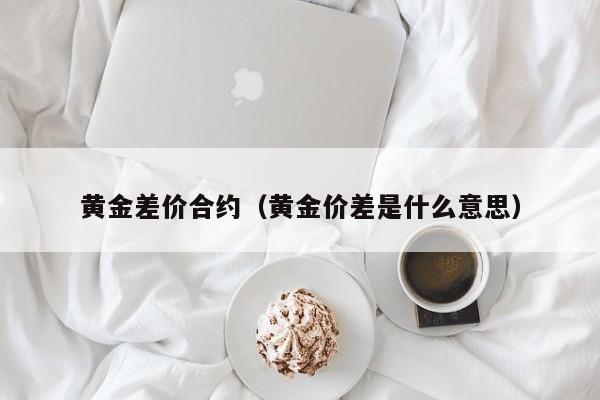 黄金差价合约（黄金价差是什么意思）