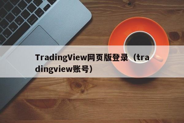 TradingView网页版登录（tradingview账号）