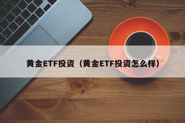 黄金ETF投资（黄金ETF投资怎么样）