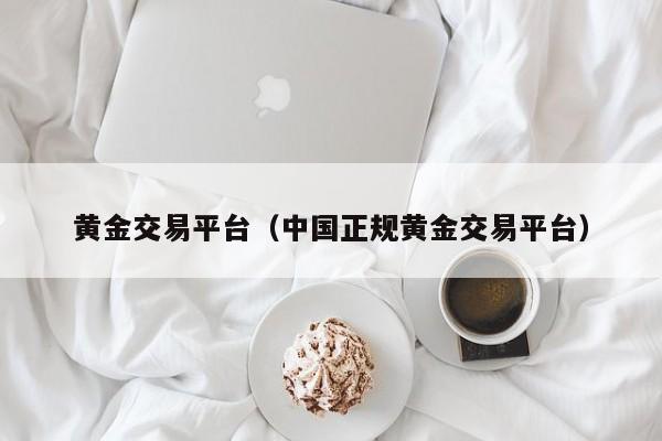 黄金交易平台（中国正规黄金交易平台）