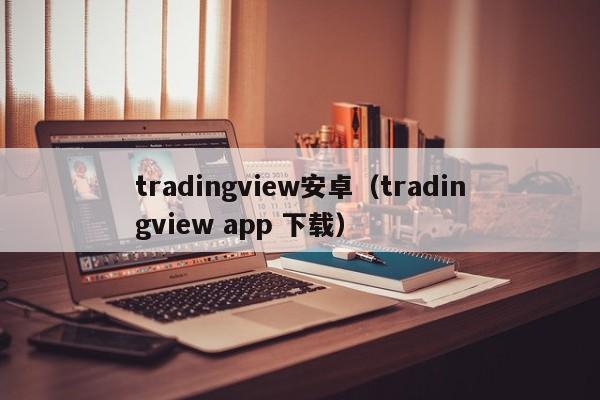 tradingview安卓（tradingview app 下载）