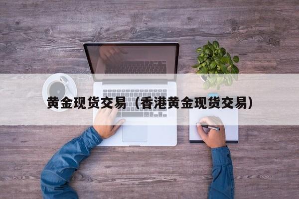 黄金现货交易（香港黄金现货交易）