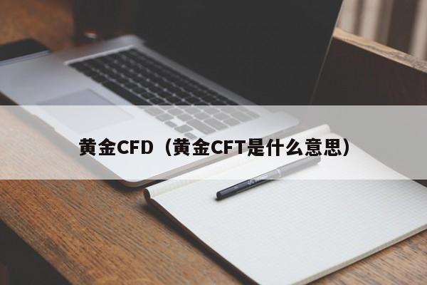 黄金CFD（黄金CFT是什么意思）