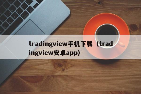 tradingview手机下载（tradingview安卓app）