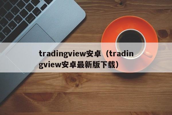 tradingview安卓（tradingview安卓最新版下载）