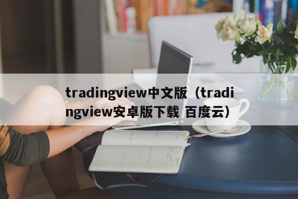 tradingview中文版（tradingview安卓版下载 百度云）