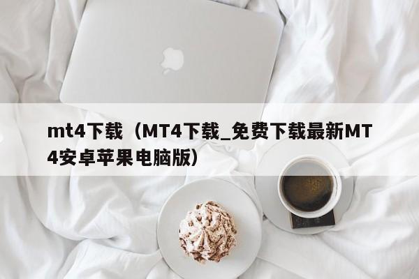 mt4下载（MT4下载_免费下载最新MT4安卓苹果电脑版）