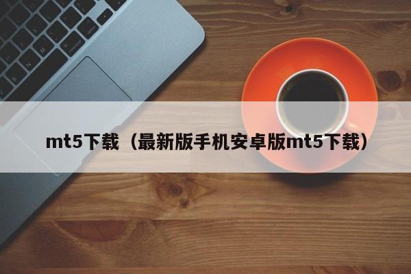 mt5下载（最新版手机安卓版mt5下载）