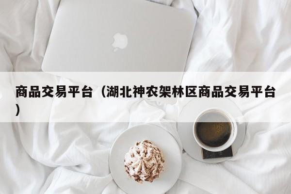 商品交易平台（湖北神农架林区商品交易平台）