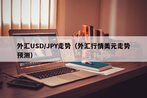 外汇USD/JPY走势（外汇行情美元走势预测）