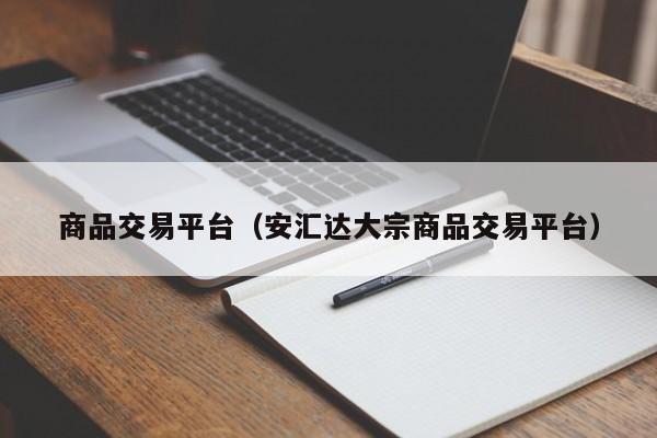 商品交易平台（安汇达大宗商品交易平台）