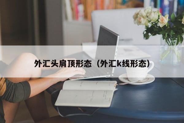 外汇头肩顶形态（外汇k线形态）